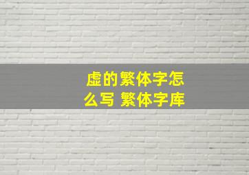 虚的繁体字怎么写 繁体字库